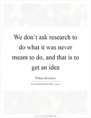 We don’t ask research to do what it was never meant to do, and that is to get an idea Picture Quote #1