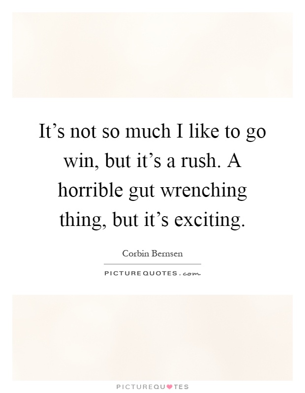 It's not so much I like to go win, but it's a rush. A horrible gut wrenching thing, but it's exciting Picture Quote #1