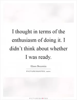 I thought in terms of the enthusiasm of doing it. I didn’t think about whether I was ready Picture Quote #1