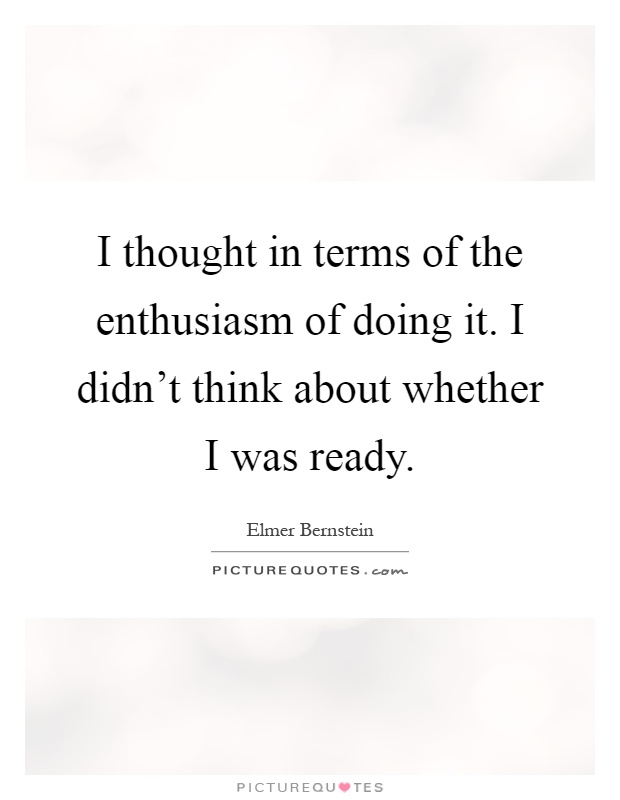 I thought in terms of the enthusiasm of doing it. I didn't think about whether I was ready Picture Quote #1