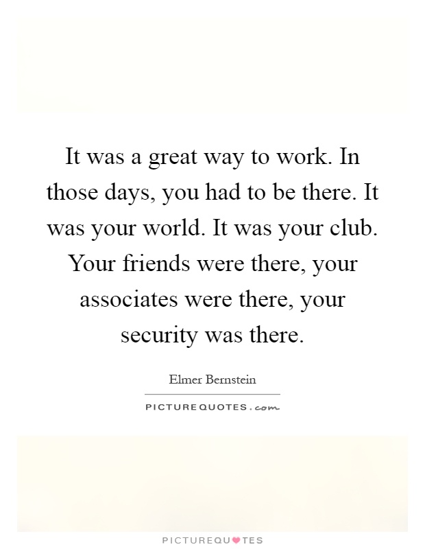 It was a great way to work. In those days, you had to be there. It was your world. It was your club. Your friends were there, your associates were there, your security was there Picture Quote #1