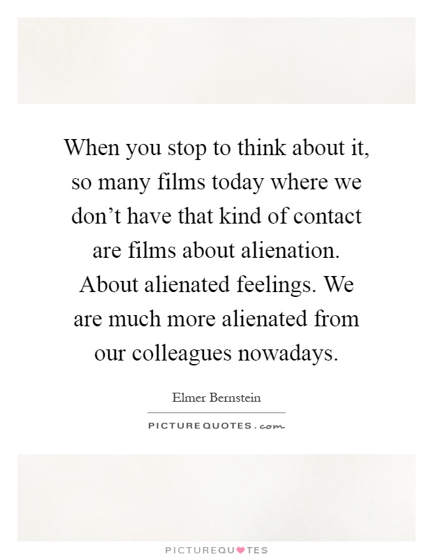 When you stop to think about it, so many films today where we don't have that kind of contact are films about alienation. About alienated feelings. We are much more alienated from our colleagues nowadays Picture Quote #1