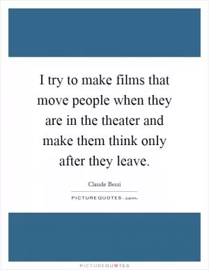 I try to make films that move people when they are in the theater and make them think only after they leave Picture Quote #1