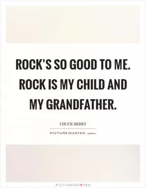 Rock’s so good to me. Rock is my child and my grandfather Picture Quote #1