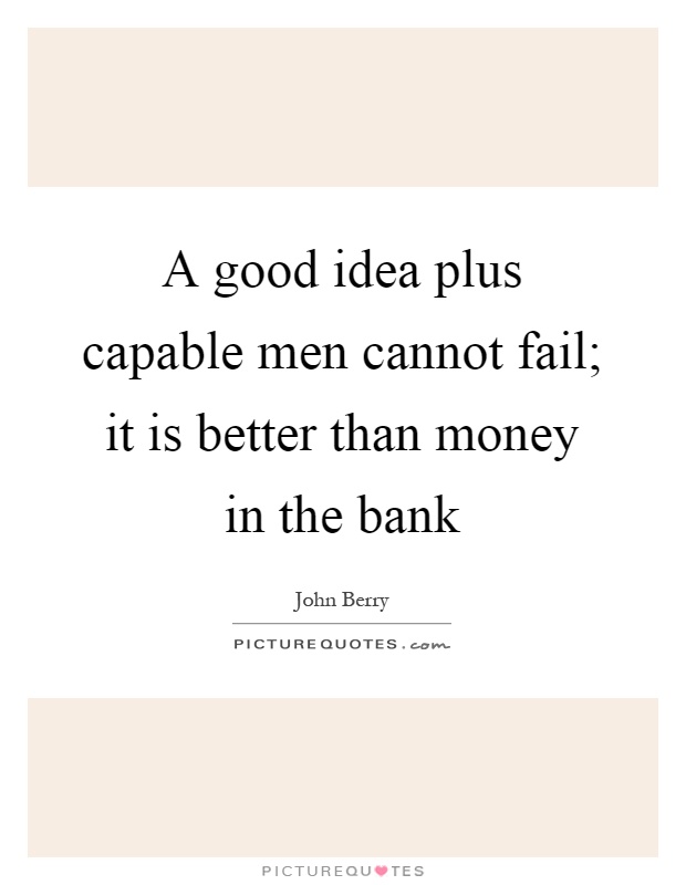 A good idea plus capable men cannot fail; it is better than money in the bank Picture Quote #1