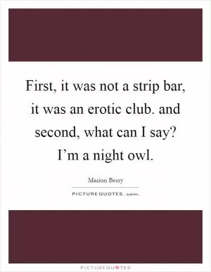 First, it was not a strip bar, it was an erotic club. and second, what can I say? I’m a night owl Picture Quote #1