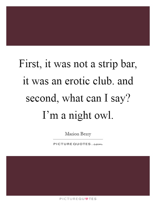 First, it was not a strip bar, it was an erotic club. and second, what can I say? I'm a night owl Picture Quote #1