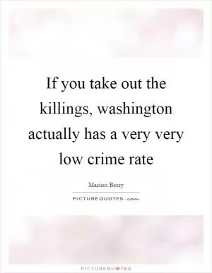 If you take out the killings, washington actually has a very very low crime rate Picture Quote #1