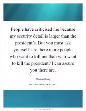 People have criticised me because my security detail is larger than the president’s. But you must ask yourself: are there more people who want to kill me than who want to kill the president? I can assure you there are Picture Quote #1