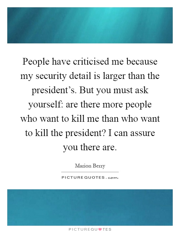 People have criticised me because my security detail is larger than the president's. But you must ask yourself: are there more people who want to kill me than who want to kill the president? I can assure you there are Picture Quote #1