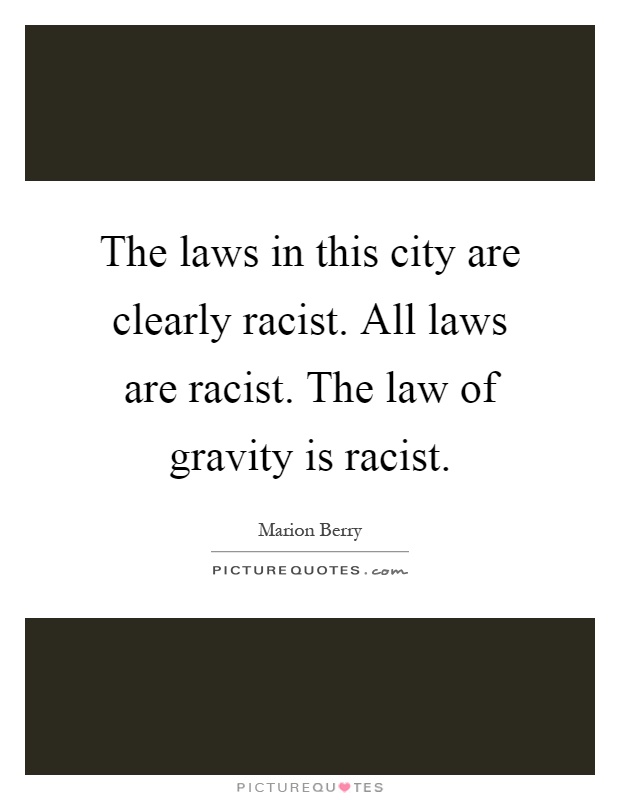 The laws in this city are clearly racist. All laws are racist. The law of gravity is racist Picture Quote #1