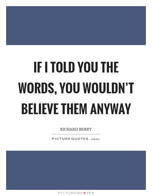 If I told you the words, you wouldn't believe them anyway Picture Quote #1