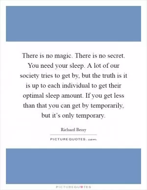 There is no magic. There is no secret. You need your sleep. A lot of our society tries to get by, but the truth is it is up to each individual to get their optimal sleep amount. If you get less than that you can get by temporarily, but it’s only temporary Picture Quote #1