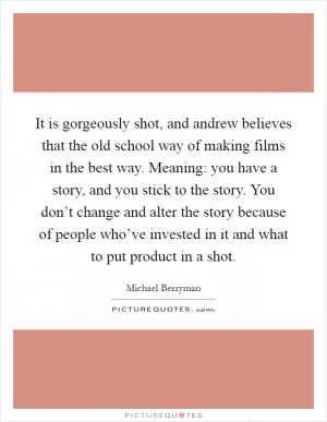 It is gorgeously shot, and andrew believes that the old school way of making films in the best way. Meaning: you have a story, and you stick to the story. You don’t change and alter the story because of people who’ve invested in it and what to put product in a shot Picture Quote #1