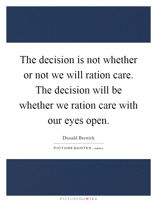The decision is not whether or not we will ration care. The decision will be whether we ration care with our eyes open Picture Quote #1