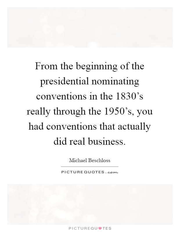 From the beginning of the presidential nominating conventions in the 1830's really through the 1950's, you had conventions that actually did real business Picture Quote #1