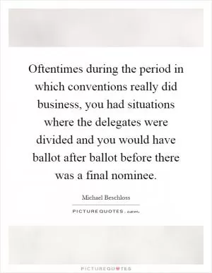 Oftentimes during the period in which conventions really did business, you had situations where the delegates were divided and you would have ballot after ballot before there was a final nominee Picture Quote #1