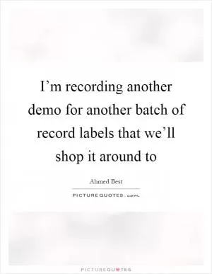 I’m recording another demo for another batch of record labels that we’ll shop it around to Picture Quote #1