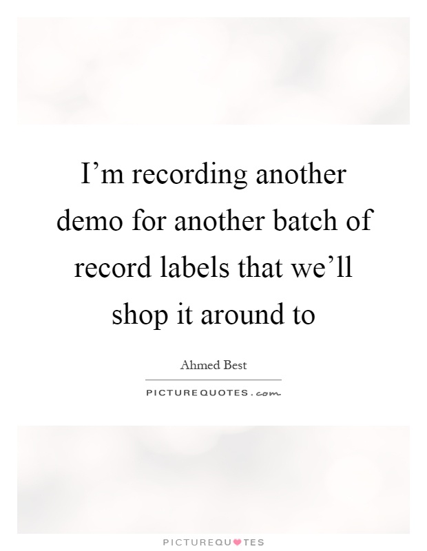 I'm recording another demo for another batch of record labels that we'll shop it around to Picture Quote #1