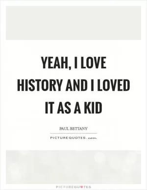 Yeah, I love history and I loved it as a kid Picture Quote #1