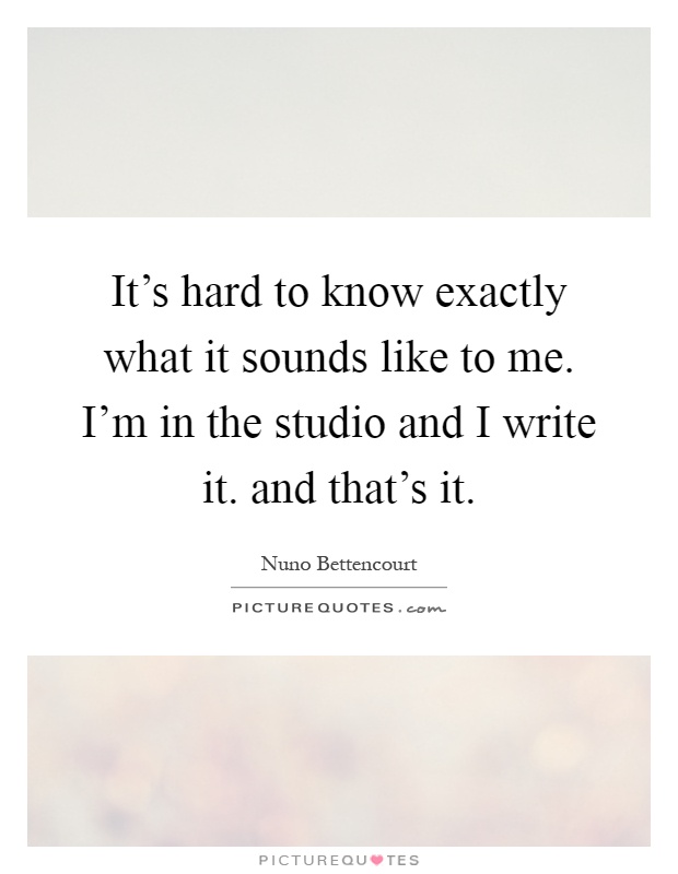 It's hard to know exactly what it sounds like to me. I'm in the studio and I write it. and that's it Picture Quote #1