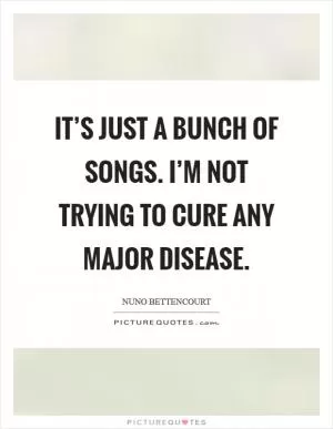 It’s just a bunch of songs. I’m not trying to cure any major disease Picture Quote #1