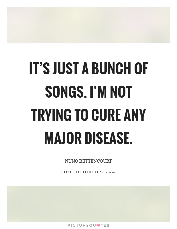 It's just a bunch of songs. I'm not trying to cure any major disease Picture Quote #1
