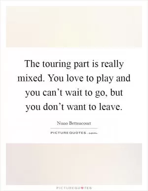 The touring part is really mixed. You love to play and you can’t wait to go, but you don’t want to leave Picture Quote #1