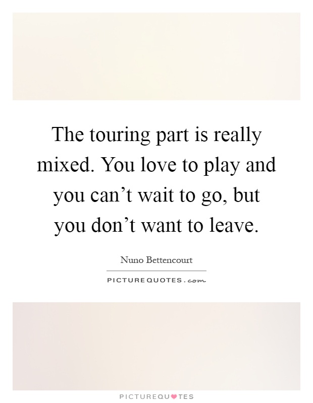 The touring part is really mixed. You love to play and you can't wait to go, but you don't want to leave Picture Quote #1