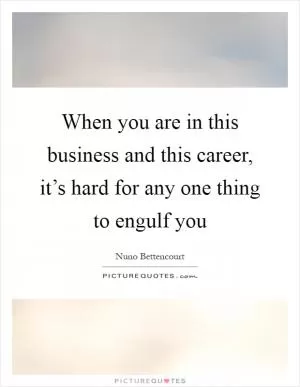 When you are in this business and this career, it’s hard for any one thing to engulf you Picture Quote #1