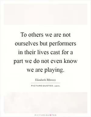 To others we are not ourselves but performers in their lives cast for a part we do not even know we are playing Picture Quote #1