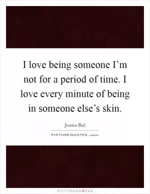 I love being someone I’m not for a period of time. I love every minute of being in someone else’s skin Picture Quote #1