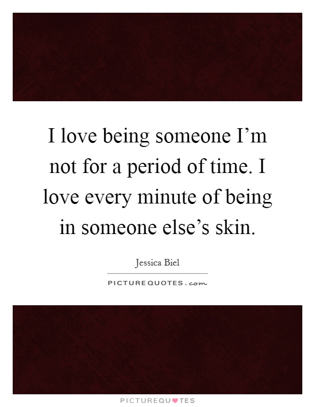 I love being someone I'm not for a period of time. I love every minute of being in someone else's skin Picture Quote #1