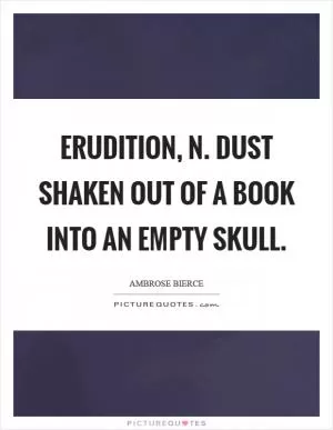 Erudition, n. Dust shaken out of a book into an empty skull Picture Quote #1
