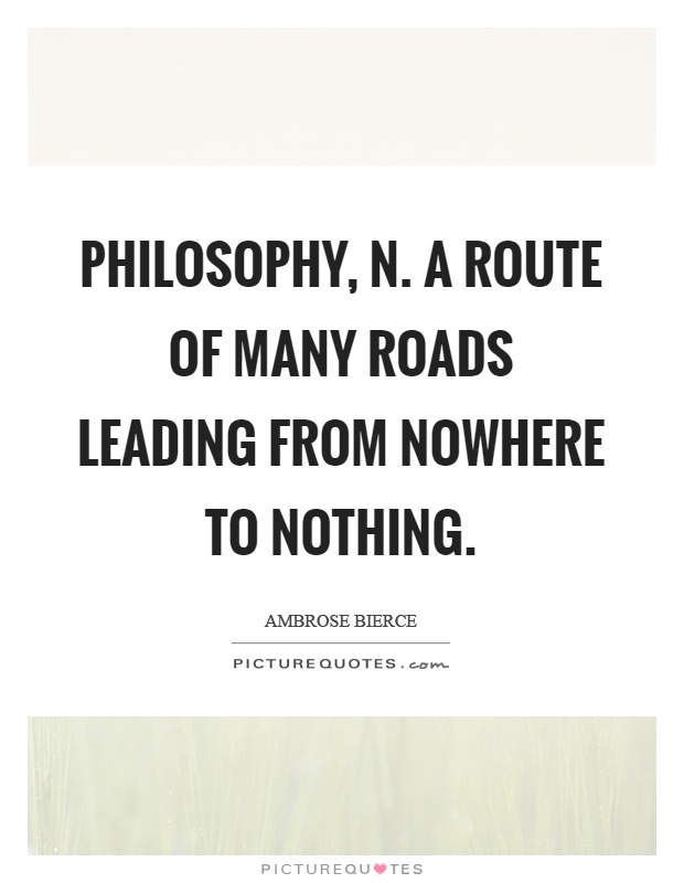 Philosophy, n. A route of many roads leading from nowhere to nothing Picture Quote #1