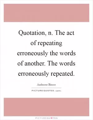 Quotation, n. The act of repeating erroneously the words of another. The words erroneously repeated Picture Quote #1