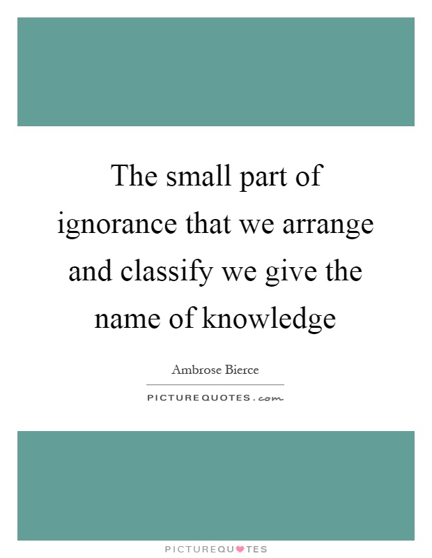 The small part of ignorance that we arrange and classify we give the name of knowledge Picture Quote #1