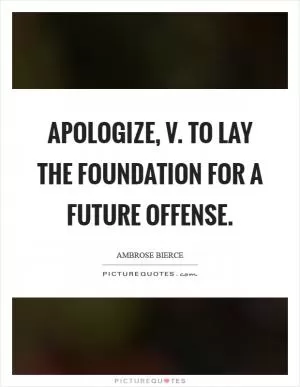 Apologize, v. To lay the foundation for a future offense Picture Quote #1