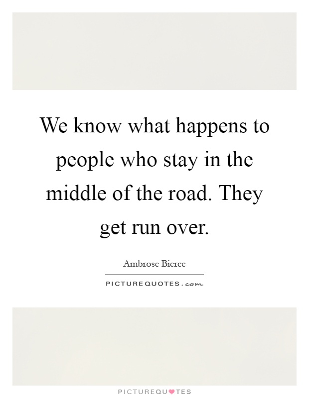 We know what happens to people who stay in the middle of the road. They get run over Picture Quote #1
