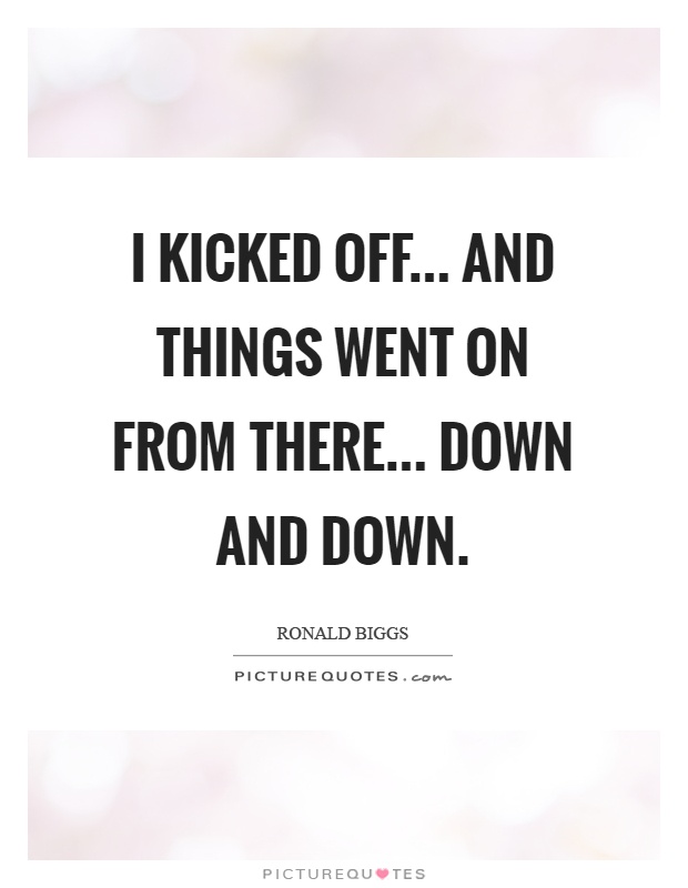 I kicked off... And things went on from there... Down and down Picture Quote #1