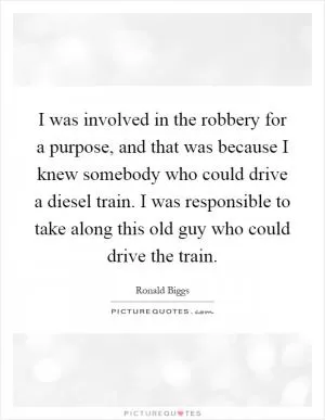 I was involved in the robbery for a purpose, and that was because I knew somebody who could drive a diesel train. I was responsible to take along this old guy who could drive the train Picture Quote #1