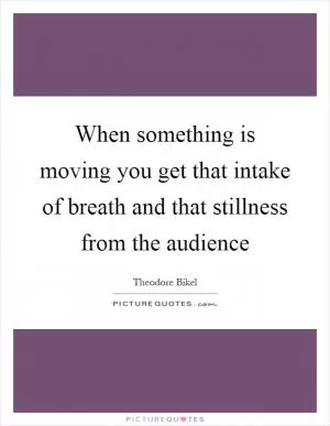 When something is moving you get that intake of breath and that stillness from the audience Picture Quote #1