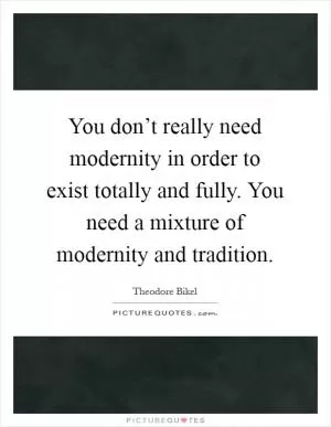 You don’t really need modernity in order to exist totally and fully. You need a mixture of modernity and tradition Picture Quote #1