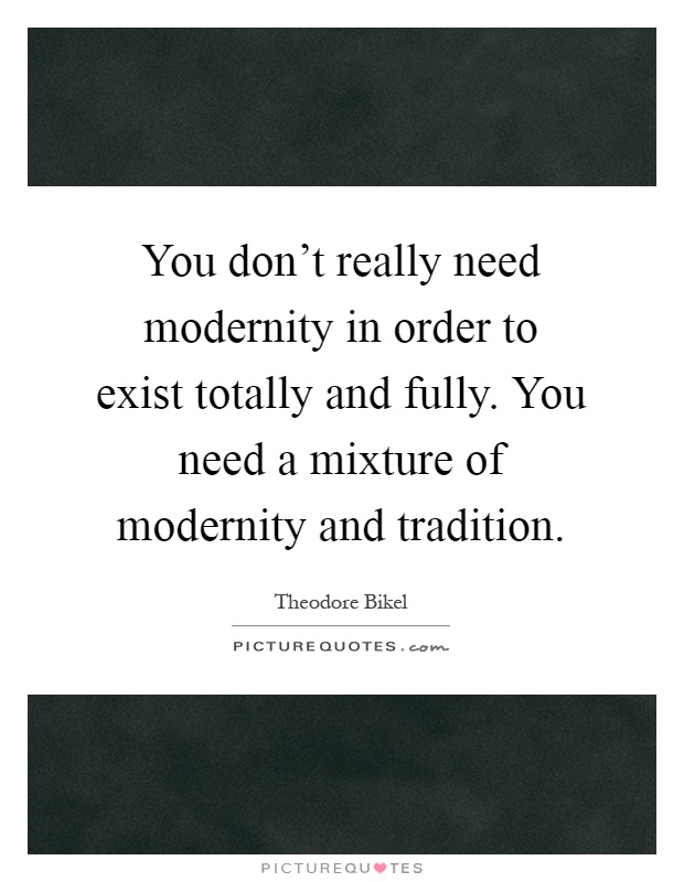 You don't really need modernity in order to exist totally and fully. You need a mixture of modernity and tradition Picture Quote #1
