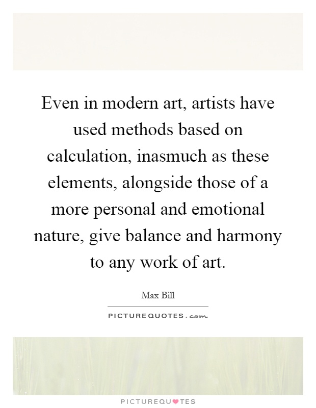 Even in modern art, artists have used methods based on calculation, inasmuch as these elements, alongside those of a more personal and emotional nature, give balance and harmony to any work of art Picture Quote #1