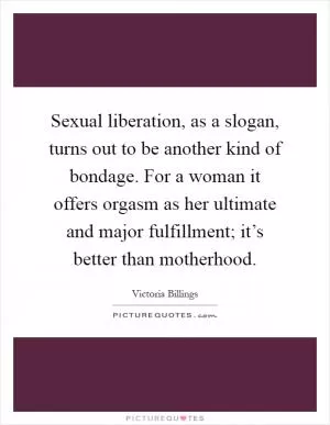 Sexual liberation, as a slogan, turns out to be another kind of bondage. For a woman it offers orgasm as her ultimate and major fulfillment; it’s better than motherhood Picture Quote #1
