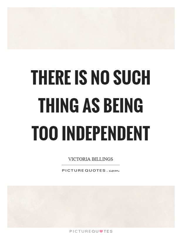 There is no such thing as being too independent Picture Quote #1