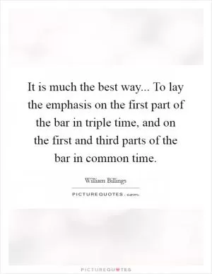 It is much the best way... To lay the emphasis on the first part of the bar in triple time, and on the first and third parts of the bar in common time Picture Quote #1
