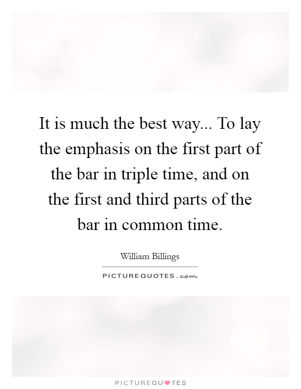 It is much the best way... To lay the emphasis on the first part of the bar in triple time, and on the first and third parts of the bar in common time Picture Quote #1