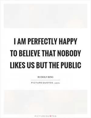 I am perfectly happy to believe that nobody likes us but the public Picture Quote #1